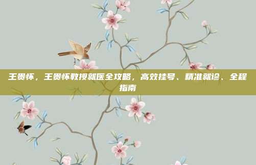王贵怀,王贵怀教授就医全攻略,高效挂号、精准就诊、全程指南