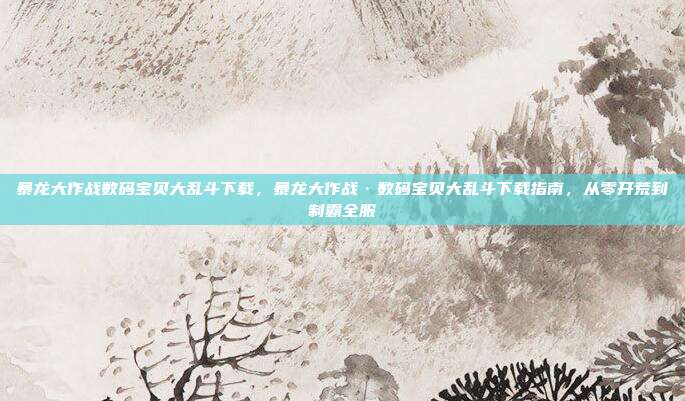 暴龙大作战数码宝贝大乱斗下载，暴龙大作战·数码宝贝大乱斗下载指南，从零开荒到制霸全服