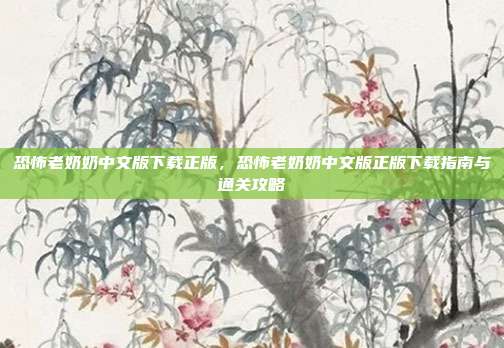 恐怖老奶奶中文版下载正版,恐怖老奶奶中文版正版下载指南与通关攻略