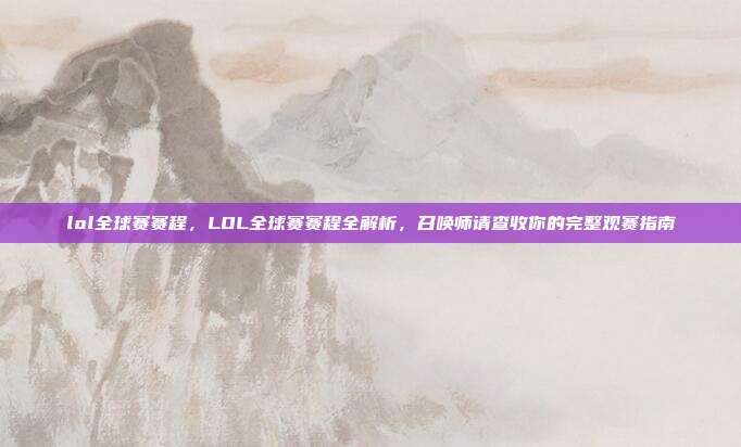 lol全球赛赛程,LOL全球赛赛程全解析,召唤师请查收你的完整观赛指南