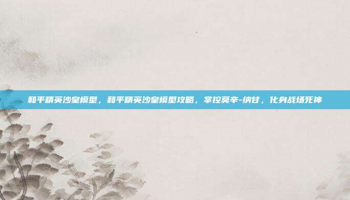 和平精英沙皇模型,和平精英沙皇模型攻略,掌控莫辛-纳甘,化身战场死神