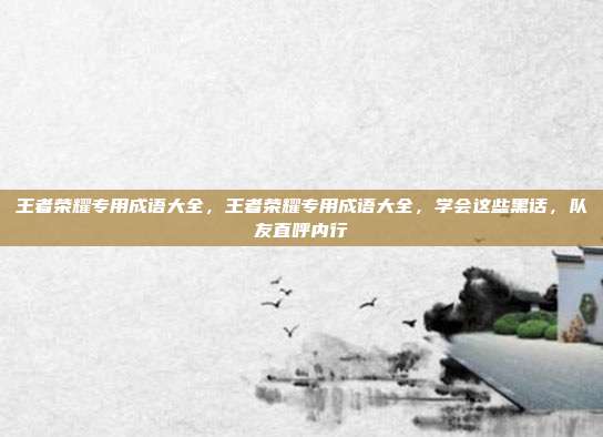 王者荣耀专用成语大全,王者荣耀专用成语大全,学会这些黑话,队友直呼内行