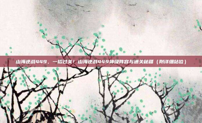山海逆战449，一招过关！山海逆战449神级阵容与通关秘籍（附详细站位）