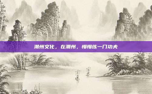 潮州文化，在潮州，慢慢练一门功夫