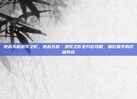 逆战天启泯灭之影，逆战天启·泯灭之影全方位攻略，暗影猎手的终极养成
