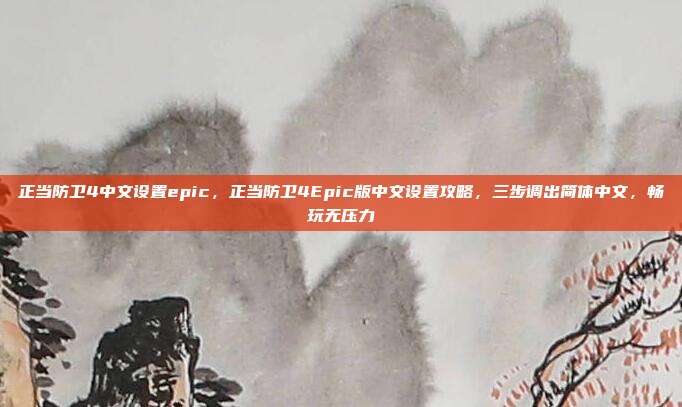 正当防卫4中文设置epic,正当防卫4Epic版中文设置攻略,三步调出简体中文,畅玩无压力