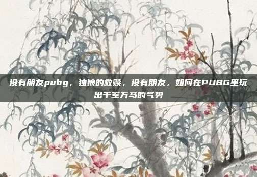 没有朋友pubg，独狼的救赎，没有朋友，如何在PUBG里玩出千军万马的气势