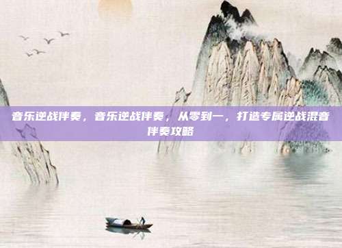 音乐逆战伴奏,音乐逆战伴奏,从零到一,打造专属逆战混音伴奏攻略