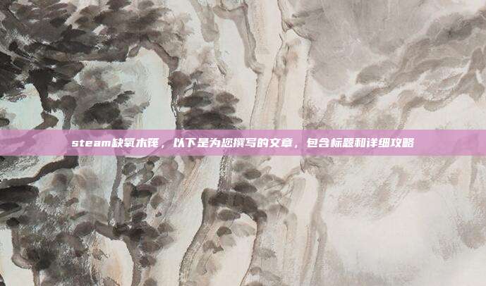 steam缺氧木筏,以下是为您撰写的文章,包含标题和详细攻略