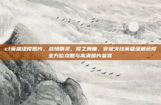 cf英雄级樱图片,战场精灵,樱之舞曲,穿越火线英雄级角色樱全方位攻略与高清图片鉴赏