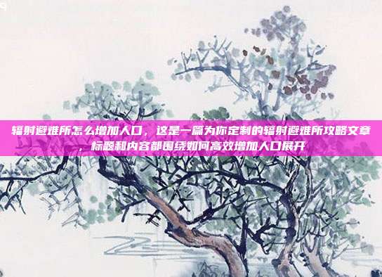 辐射避难所怎么增加人口,这是一篇为你定制的辐射避难所攻略文章,标题和内容都围绕如何高效增加人口展开