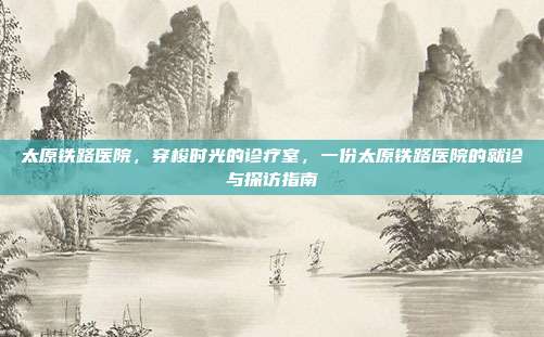 太原铁路医院,穿梭时光的诊疗室,一份太原铁路医院的就诊与探访指南
