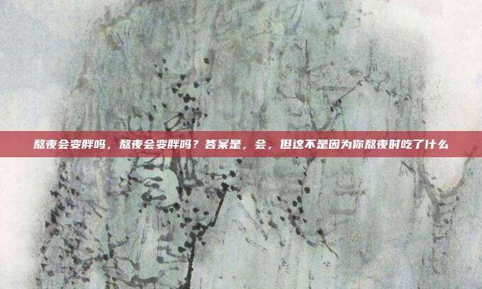 熬夜会变胖吗，熬夜会变胖吗？答案是，会，但这不是因为你熬夜时吃了什么