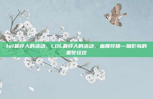 lol最吓人的活动，LOL最吓人的活动，血腥狩猎—暗影岛的噩梦狂欢