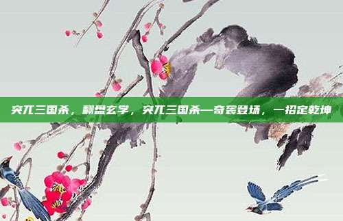 突兀三国杀,翻盘玄学,突兀三国杀—奇袭登场,一招定乾坤