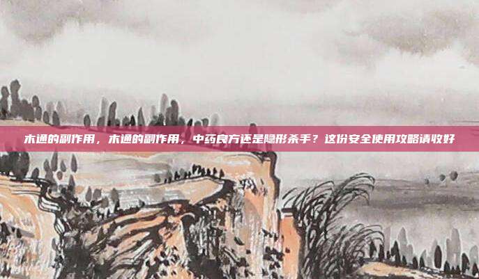 木通的副作用，木通的副作用，中药良方还是隐形杀手？这份安全使用攻略请收好