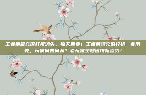 王者荣耀充值打折消失，惊天巨变！王者荣耀充值打折一夜消失，玩家何去何从？老玩家亲测省钱新姿势！