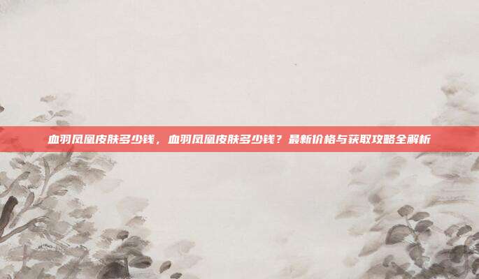 血羽凤凰皮肤多少钱，血羽凤凰皮肤多少钱？最新价格与获取攻略全解析