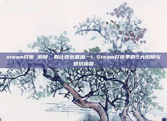 steam打折 陷阱，别让钱包喜加一！Steam打折季的5大陷阱与避坑指南