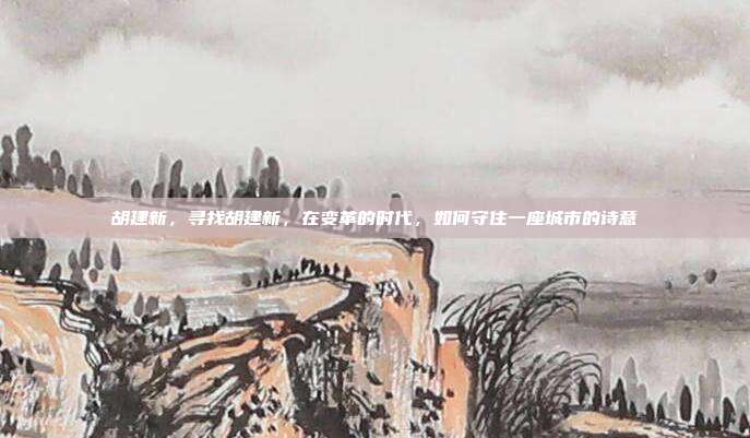 胡建新，寻找胡建新，在变革的时代，如何守住一座城市的诗意