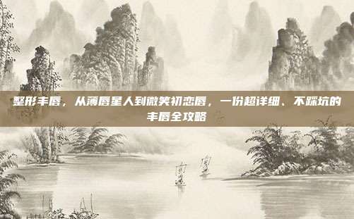 整形丰唇,从薄唇星人到微笑初恋唇,一份超详细、不踩坑的丰唇全攻略