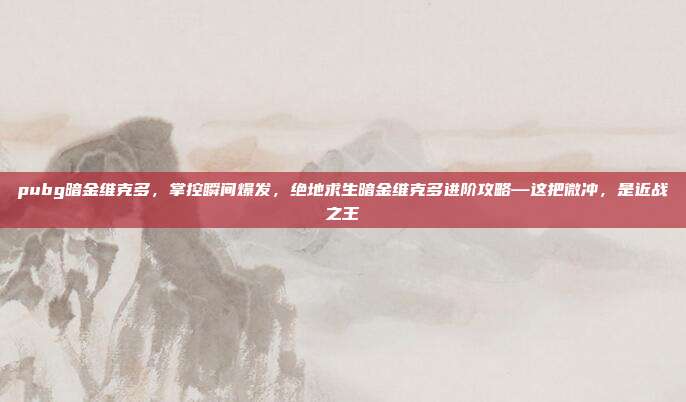 pubg暗金维克多,掌控瞬间爆发,绝地求生暗金维克多进阶攻略—这把微冲,是近战之王