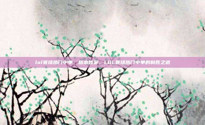 lol赛场热门中单，版本答案，LOL赛场热门中单的制胜之道