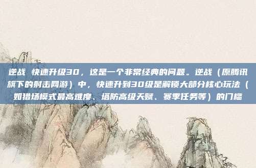 逆战 快速升级30，这是一个非常经典的问题。逆战（原腾讯旗下的射击网游）中，快速升到30级是解锁大部分核心玩法（如猎场模式最高难度、塔防高级天赋、赛季任务等）的门槛