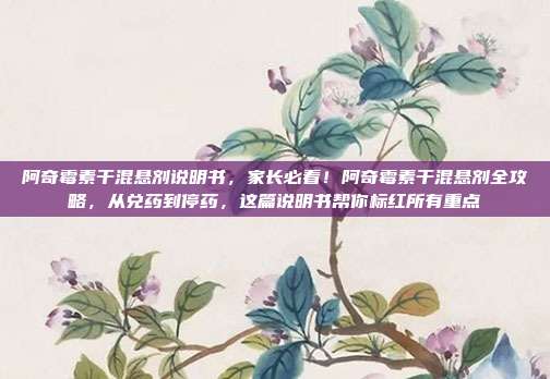 阿奇霉素干混悬剂说明书,家长必看!阿奇霉素干混悬剂全攻略,从兑药到停药,这篇说明书帮你标红所有重点