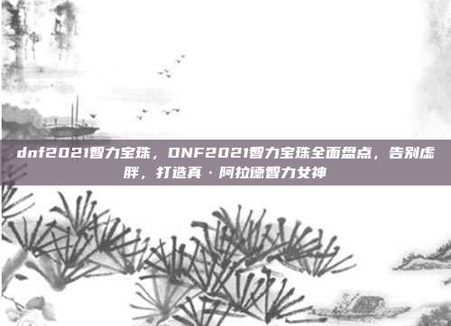 dnf2021智力宝珠，DNF2021智力宝珠全面盘点，告别虚胖，打造真·阿拉德智力女神