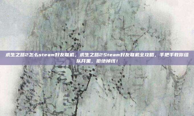 求生之路2怎么steam好友联机,求生之路2Steam好友联机全攻略,手把手教你组队开黑,拒绝掉线!