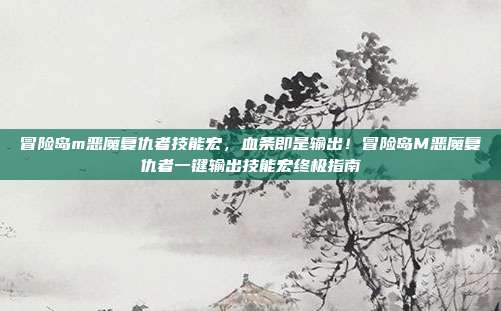 冒险岛m恶魔复仇者技能宏，血条即是输出！冒险岛M恶魔复仇者一键输出技能宏终极指南