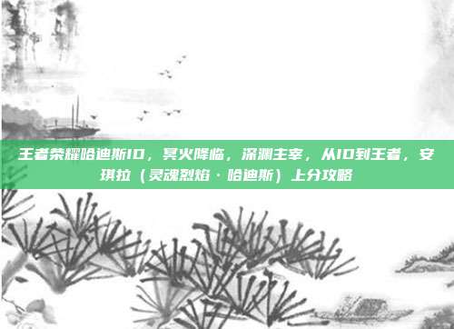 王者荣耀哈迪斯ID，冥火降临，深渊主宰，从ID到王者，安琪拉（灵魂烈焰·哈迪斯）上分攻略