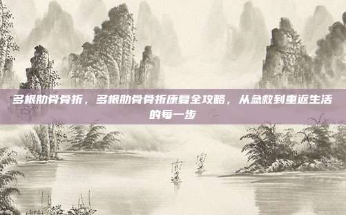 多根肋骨骨折，多根肋骨骨折康复全攻略，从急救到重返生活的每一步