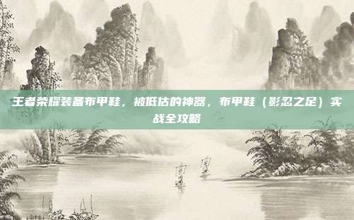王者荣耀装备布甲鞋，被低估的神器，布甲鞋（影忍之足）实战全攻略