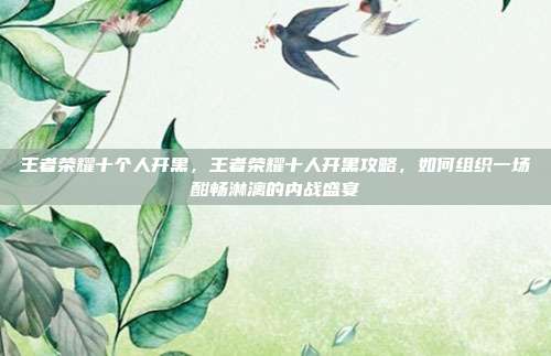 王者荣耀十个人开黑,王者荣耀十人开黑攻略,如何组织一场酣畅淋漓的内战盛宴
