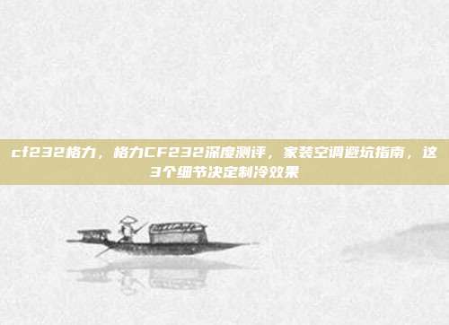 cf232格力，格力CF232深度测评，家装空调避坑指南，这3个细节决定制冷效果