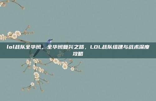 lol战队全华班，全华班复兴之路，LOL战队组建与战术深度攻略