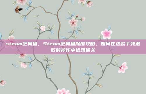 steam吧奥里，Steam吧奥里深度攻略，如何在这款手残退散的神作中优雅通关
