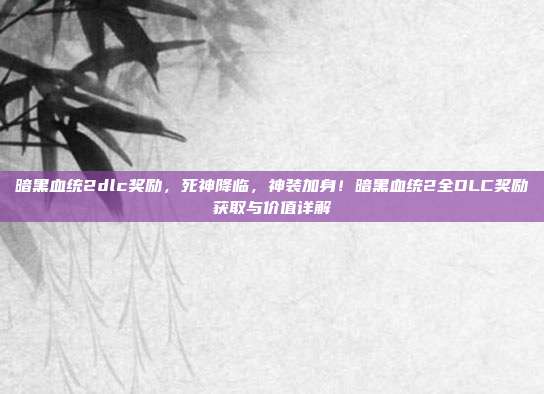 暗黑血统2dlc奖励，死神降临，神装加身！暗黑血统2全DLC奖励获取与价值详解