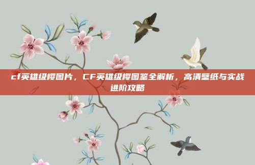 cf英雄级樱图片，CF英雄级樱图鉴全解析，高清壁纸与实战进阶攻略