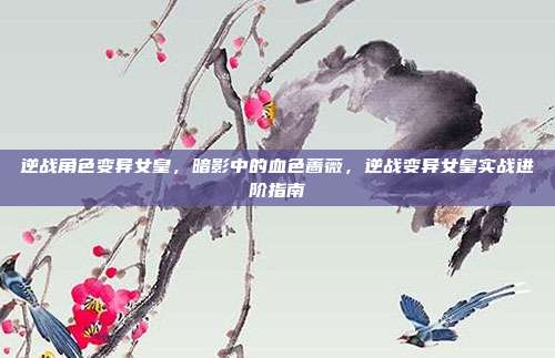 逆战角色变异女皇,暗影中的血色蔷薇,逆战变异女皇实战进阶指南