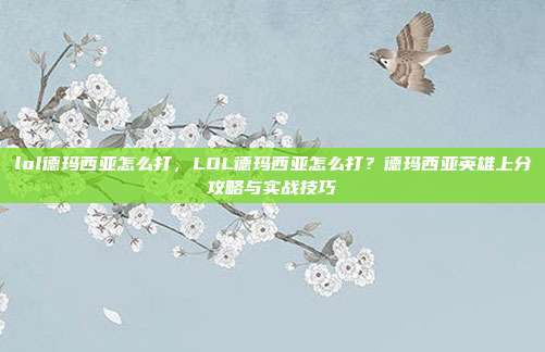 lol德玛西亚怎么打，LOL德玛西亚怎么打？德玛西亚英雄上分攻略与实战技巧