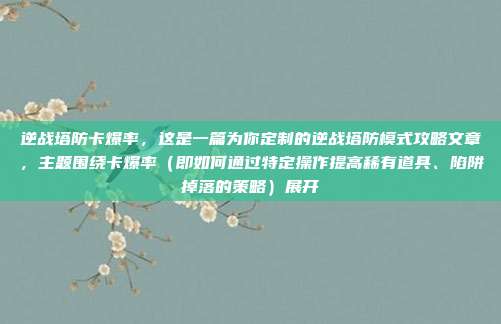 逆战塔防卡爆率，这是一篇为你定制的逆战塔防模式攻略文章，主题围绕卡爆率（即如何通过特定操作提高稀有道具、陷阱掉落的策略）展开
