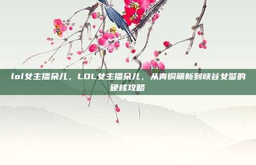 lol女主播朵儿，LOL女主播朵儿，从青铜萌新到峡谷女警的硬核攻略