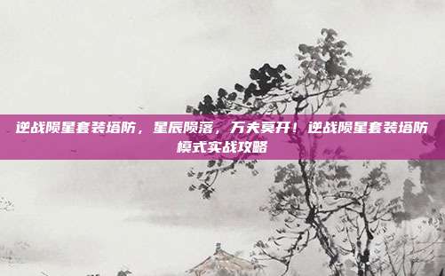 逆战陨星套装塔防，星辰陨落，万夫莫开！逆战陨星套装塔防模式实战攻略