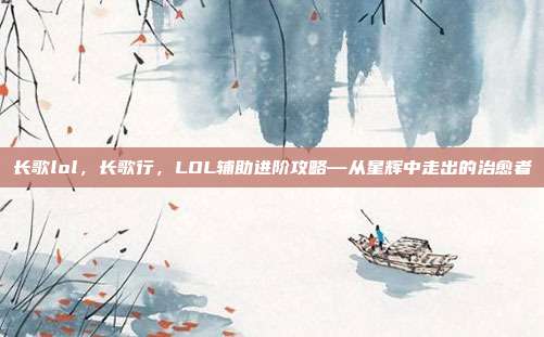 长歌lol,长歌行,LOL辅助进阶攻略—从星辉中走出的治愈者