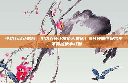 甲功五项正常值，甲功五项正常值大揭秘！3分钟看懂报告单，不再被数字吓到