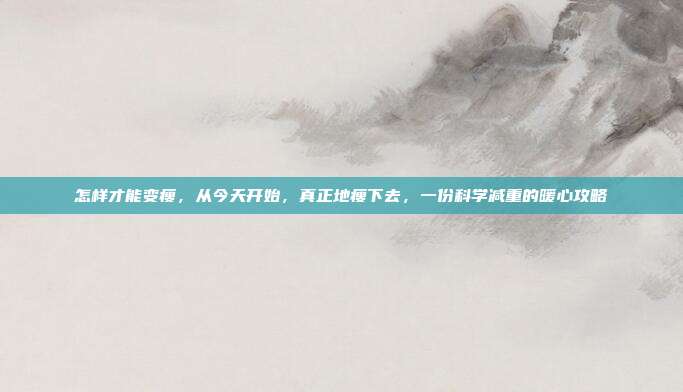 怎样才能变瘦，从今天开始，真正地瘦下去，一份科学减重的暖心攻略