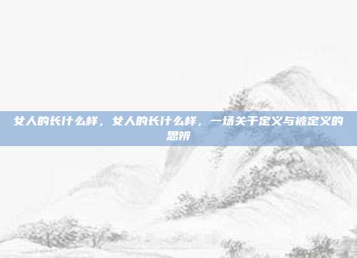 女人的长什么样，女人的长什么样，一场关于定义与被定义的思辨
